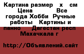 Картина размер 40х60 см › Цена ­ 6 500 - Все города Хобби. Ручные работы » Картины и панно   . Дагестан респ.,Махачкала г.